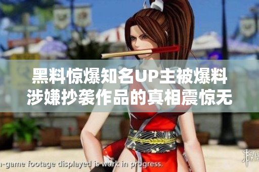 黑料惊爆知名UP主被爆料涉嫌抄袭作品的真相震惊无数网友