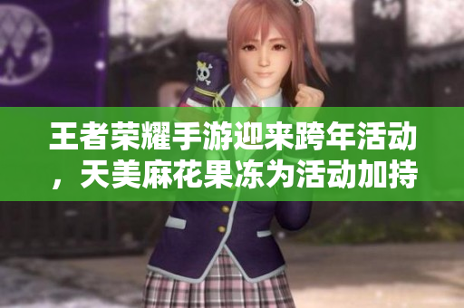 王者荣耀手游迎来跨年活动，天美麻花果冻为活动加持