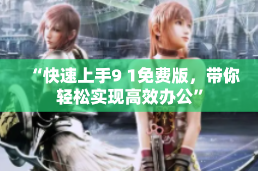 “快速上手9 1免费版，带你轻松实现高效办公”