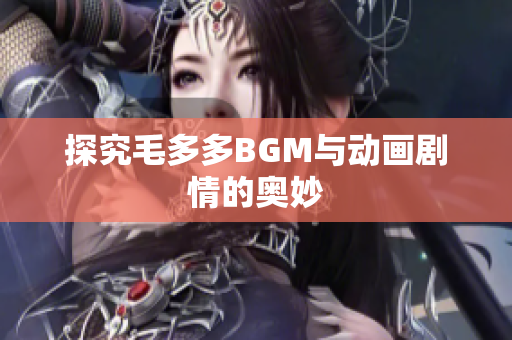 探究毛多多BGM与动画剧情的奥妙