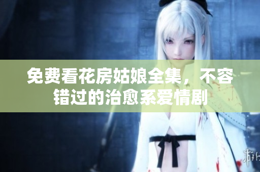 免费看花房姑娘全集，不容错过的治愈系爱情剧