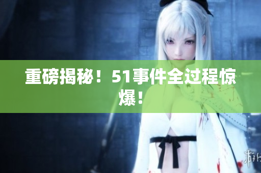 重磅揭秘！51事件全过程惊爆！