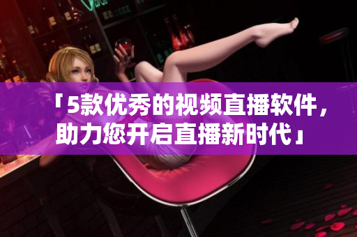 「5款优秀的视频直播软件，助力您开启直播新时代」