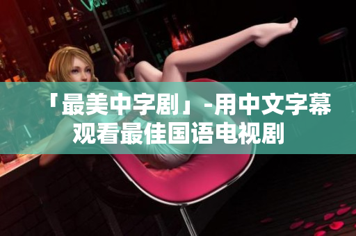 「最美中字剧」-用中文字幕观看最佳国语电视剧