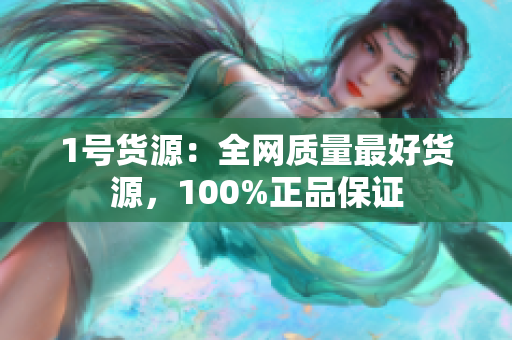 1号货源：全网质量最好货源，100%正品保证