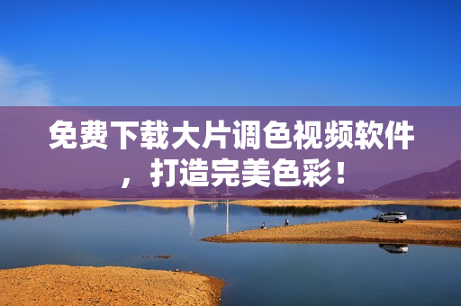 免费下载大片调色视频软件，打造完美色彩！