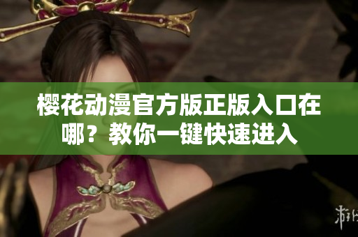 樱花动漫官方版正版入口在哪？教你一键快速进入