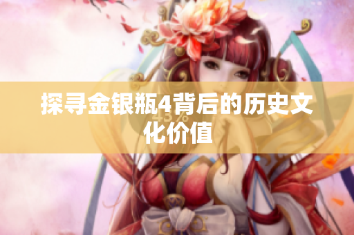 探寻金银瓶4背后的历史文化价值