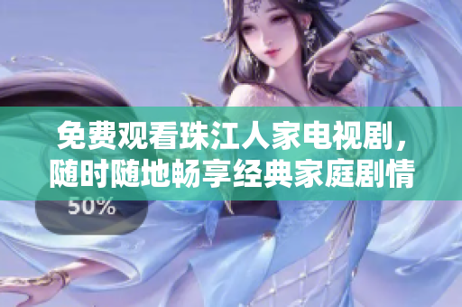 免费观看珠江人家电视剧，随时随地畅享经典家庭剧情