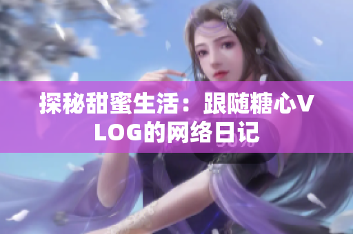 探秘甜蜜生活：跟随糖心VLOG的网络日记