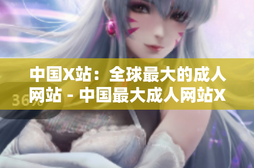 中国X站：全球最大的成人网站 - 中国最大成人网站X站引争议
