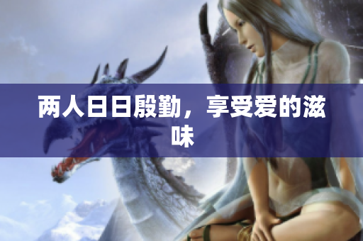 两人日日殷勤，享受爱的滋味