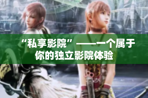 “私享影院”——一个属于你的独立影院体验
