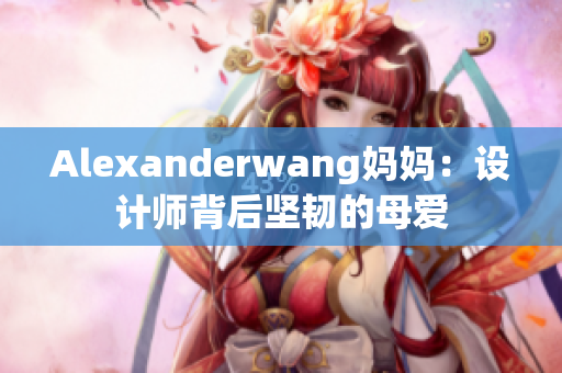 Alexanderwang妈妈：设计师背后坚韧的母爱