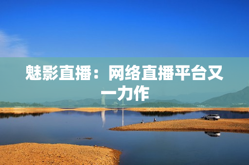 魅影直播：网络直播平台又一力作