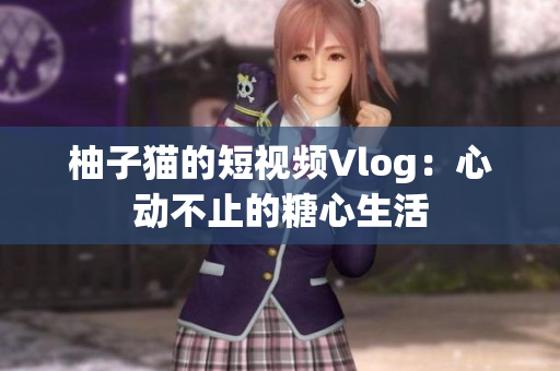 柚子猫的短视频Vlog：心动不止的糖心生活