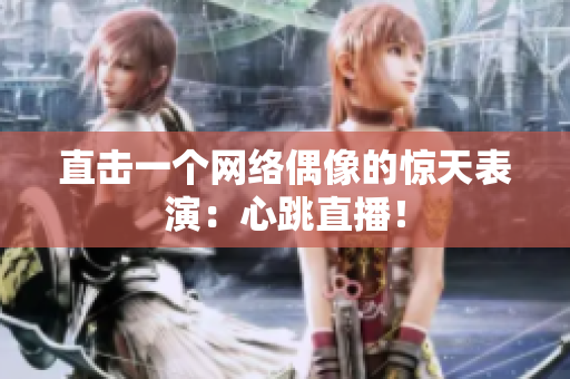 直击一个网络偶像的惊天表演：心跳直播！