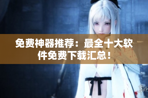 免费神器推荐：最全十大软件免费下载汇总！