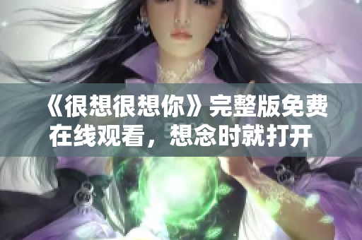 《很想很想你》完整版免费在线观看，想念时就打开