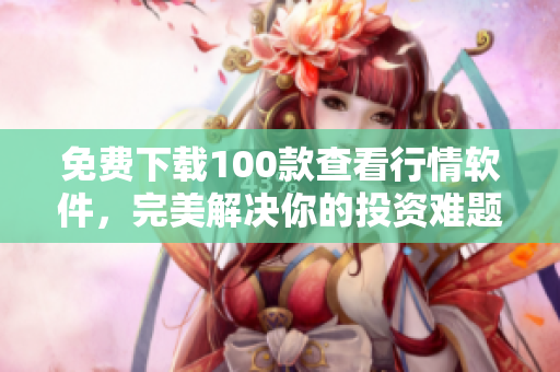免费下载100款查看行情软件，完美解决你的投资难题！