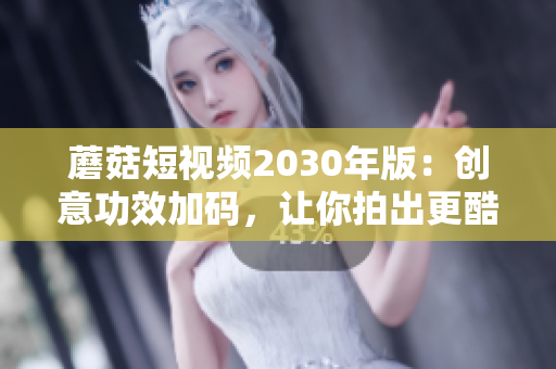 蘑菇短视频2030年版：创意功效加码，让你拍出更酷的短视频