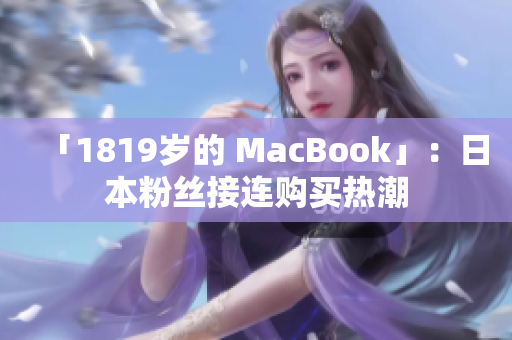 「1819岁的 MacBook」：日本粉丝接连购买热潮