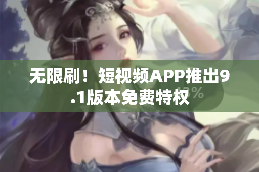 无限刷！短视频APP推出9.1版本免费特权