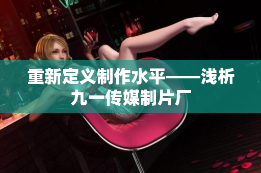 重新定义制作水平——浅析九一传媒制片厂