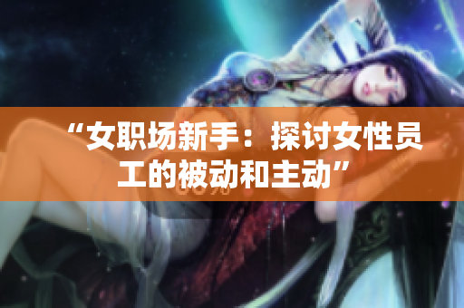 “女职场新手：探讨女性员工的被动和主动”