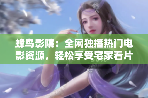 蜂鸟影院：全网独播热门电影资源，轻松享受宅家看片乐趣