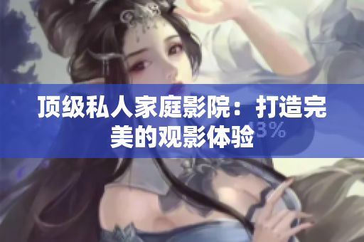 顶级私人家庭影院：打造完美的观影体验
