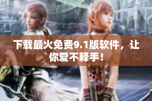 下载最火免费9.1版软件，让你爱不释手！