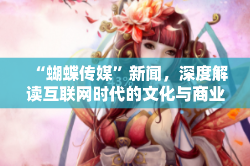“蝴蝶传媒”新闻，深度解读互联网时代的文化与商业：新视角