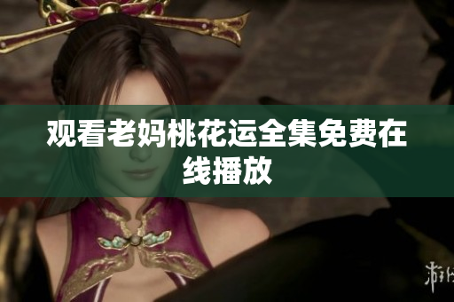 观看老妈桃花运全集免费在线播放