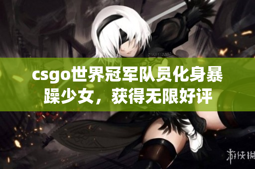csgo世界冠军队员化身暴躁少女，获得无限好评