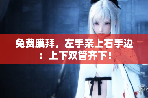 免费膜拜，左手亲上右手边：上下双管齐下！