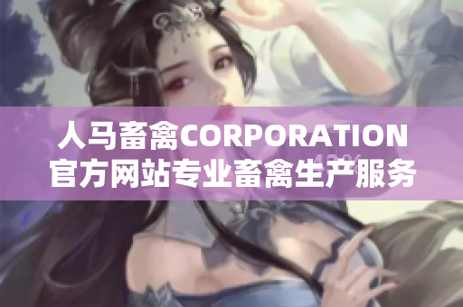 人马畜禽CORPORATION官方网站专业畜禽生产服务，打造健康饲品。