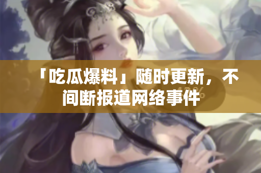 「吃瓜爆料」随时更新，不间断报道网络事件
