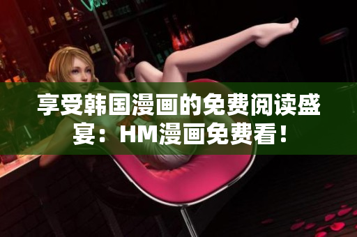享受韩国漫画的免费阅读盛宴：HM漫画免费看！