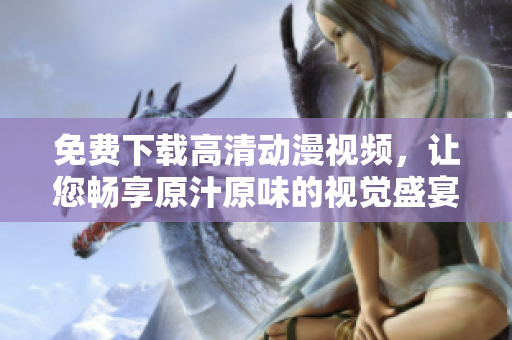 免费下载高清动漫视频，让您畅享原汁原味的视觉盛宴