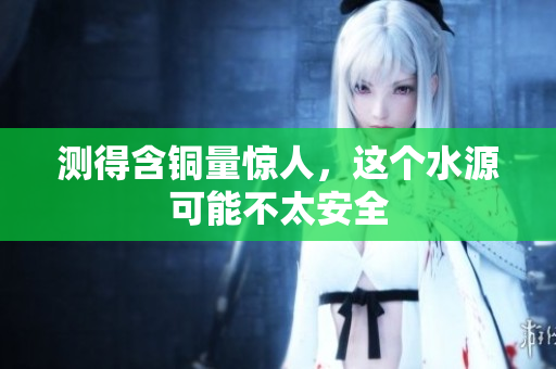 测得含铜量惊人，这个水源可能不太安全