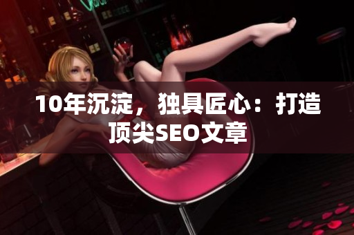 10年沉淀，独具匠心：打造顶尖SEO文章