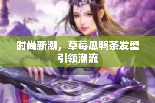 时尚新潮，草莓瓜鸭茶发型引领潮流