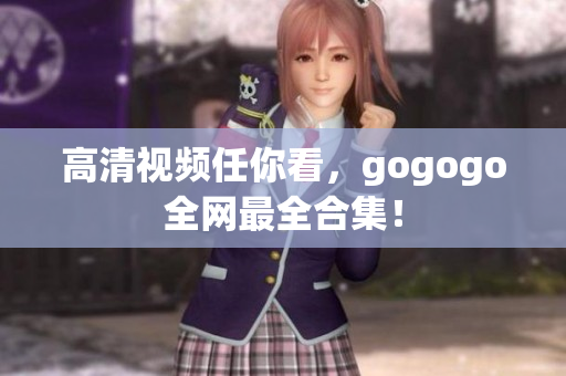 高清视频任你看，gogogo全网最全合集！