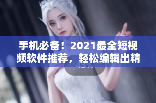 手机必备！2021最全短视频软件推荐，轻松编辑出精彩视频