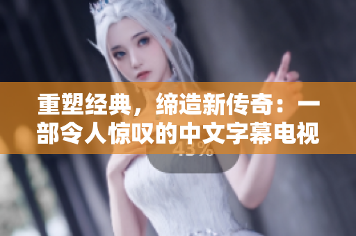 重塑经典，缔造新传奇：一部令人惊叹的中文字幕电视剧