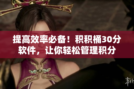 提高效率必备！积积桶30分软件，让你轻松管理积分