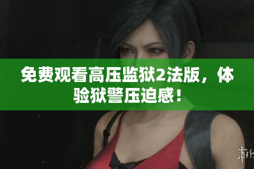免费观看高压监狱2法版，体验狱警压迫感！
