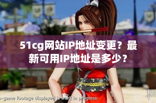 51cg网站IP地址变更？最新可用IP地址是多少？
