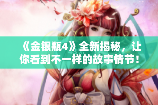 《金银瓶4》全新揭秘，让你看到不一样的故事情节！